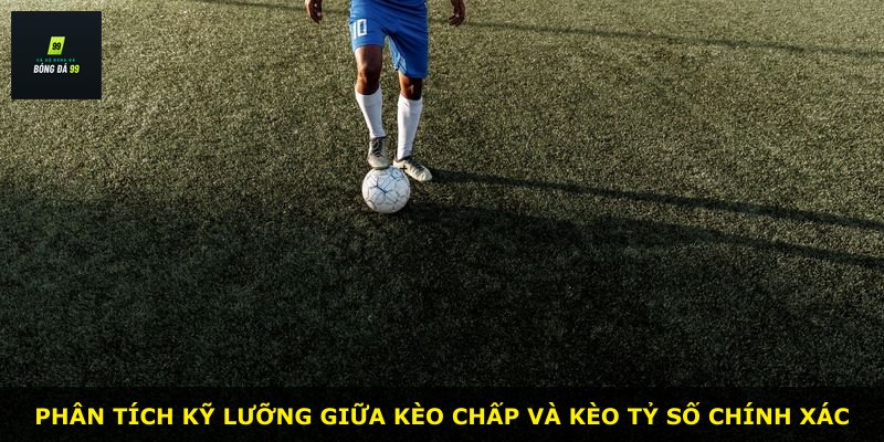 Phân tích kỹ lưỡng giữa kèo chấp và kèo tỷ số chính xác