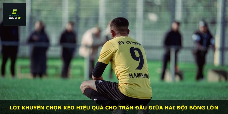 Lời khuyên chọn kèo hiệu quả cho trận đấu giữa hai đội bóng lớn