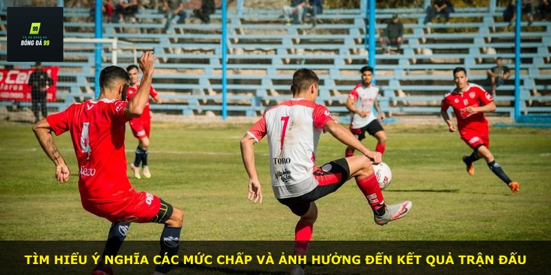 Tìm hiểu ý nghĩa các mức chấp và ảnh hưởng đến kết quả trận đấu