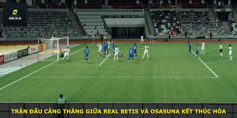 Trận đấu căng thẳng giữa Real Betis và Osasuna kết thúc hòa