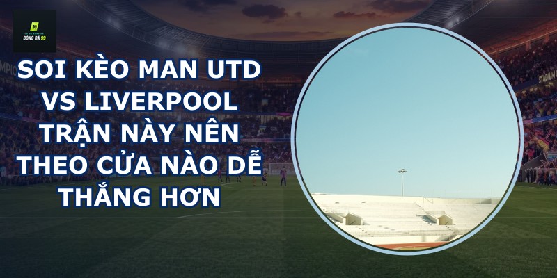 soi kèo Man Utd vs Liverpool