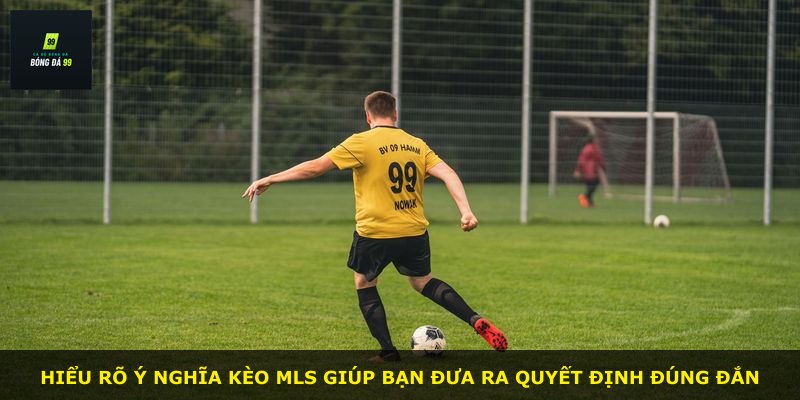 Hiểu rõ ý nghĩa kèo MLS giúp bạn đưa ra quyết định đúng đắn