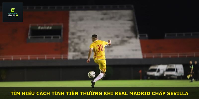 Tìm hiểu cách tính tiền thưởng khi Real Madrid chấp Sevilla