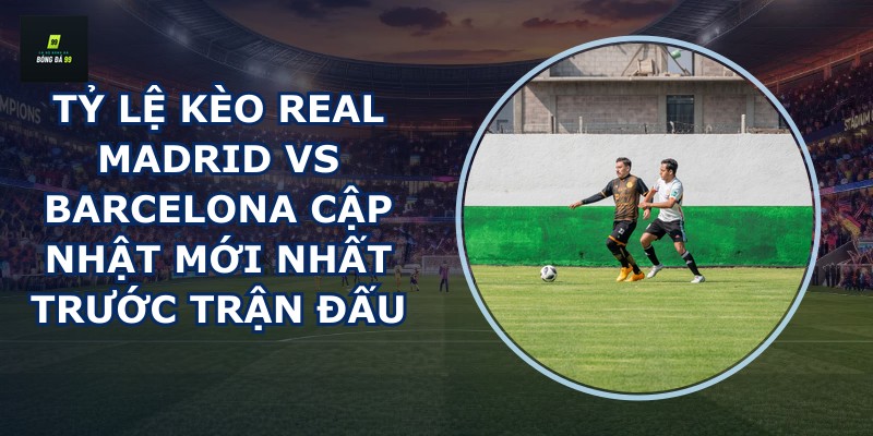 tỷ lệ kèo Real Madrid vs Barcelona